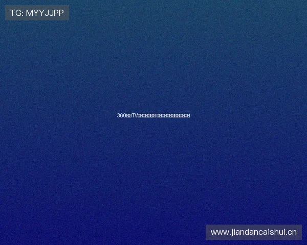 360直播TV最新版全面升级 多平台支持高清流畅观看体验